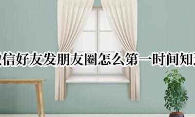 微信好友发朋友圈怎么第一时间知道 微信好友发朋友圈如何第一时间知道
