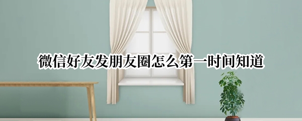微信好友发朋友圈怎么第一时间知道