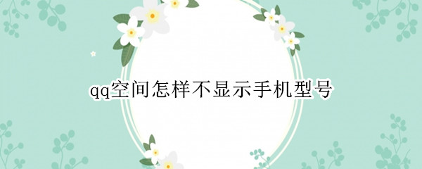 qq空间怎样不显示手机型号