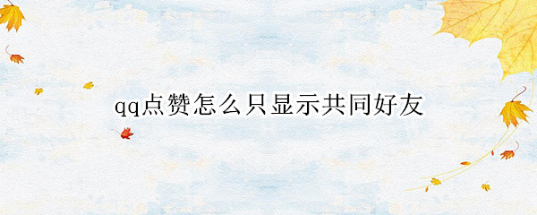qq点赞怎么只显示共同好友
