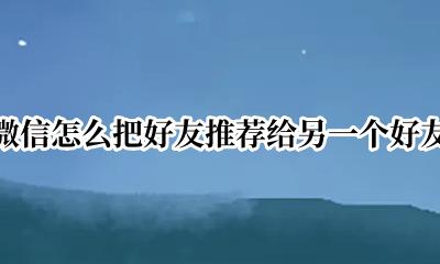 微信怎么把好友推荐给另一个好友 怎样将微信好友推荐给另一个好友