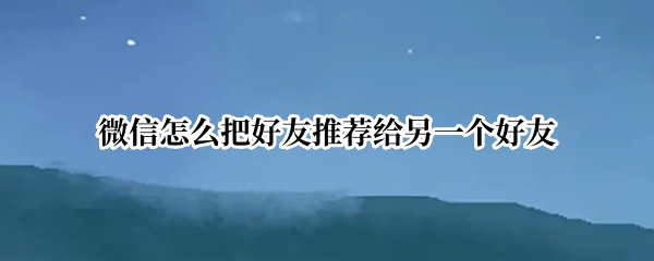 微信怎么把好友推荐给另一个好友