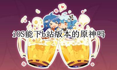 ios怎么下b站原神 iOS能下b站版本的原神吗