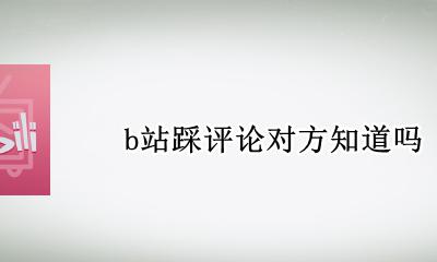 b站踩评论对方知道吗 b站评论点踩别人知道吗