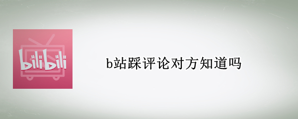 b站踩评论对方知道吗