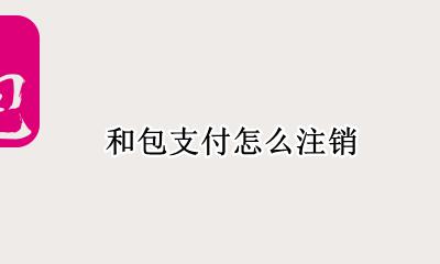 和包支付怎么注销 和包支付从哪里扣钱
