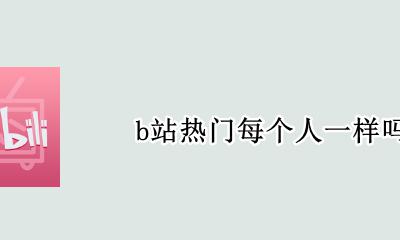 b站热门每个人一样吗 b站热搜每个人不同吗