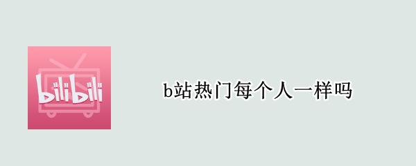 b站热门每个人一样吗