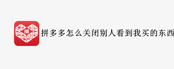 拼多多怎么关闭别人看到我买的东西