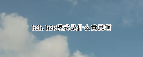 b2b,b2c模式是什么意思啊