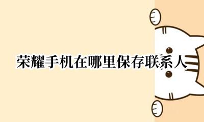 荣耀手机在哪里保存联系人 荣耀手机的整理联系人在哪