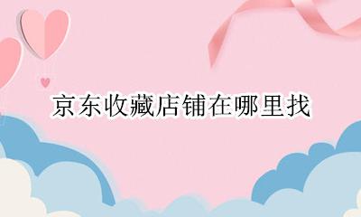 京东收藏店铺在哪里找 京东的店铺收藏在哪里