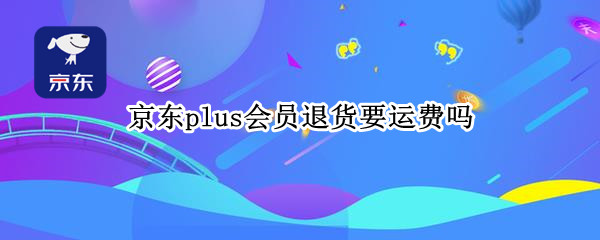 京东plus会员退货要运费吗