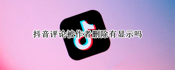 抖音评论被作者删除有显示吗