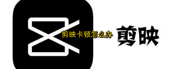 剪映卡顿怎么办