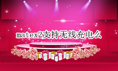 matex2支持无线充电么 有没有无线充电