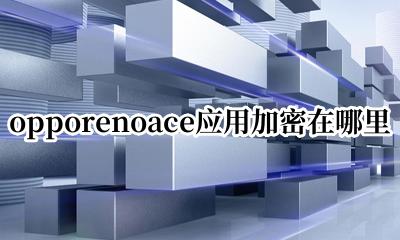 opporeno5怎么设置应用加密 opporenoace应用加密在哪里