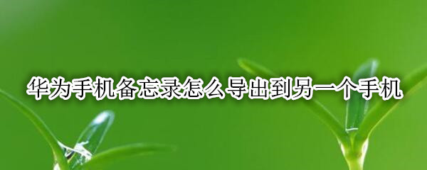华为手机备忘录怎么导出到另一个手机