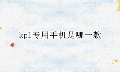 kpl专用手机是哪一款 王者荣耀kpl专用机都有哪些手机