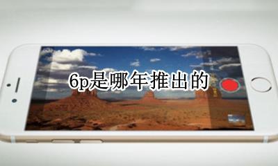 6p哪年上市的 6p是哪年推出的