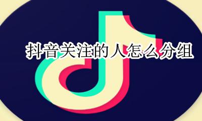 抖音关注的人怎么分组 抖音如何分组关注的人