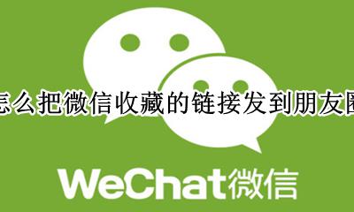 怎么把微信收藏的链接发到朋友圈 如何将微信收藏的链接发到朋友圈