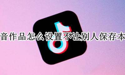 抖音作品怎么设置不让别人保存本地 抖音作品怎样设置不让别人保存本地
