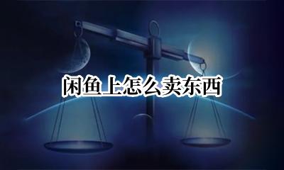 闲鱼上怎么卖东西 怎样在闲鱼上卖货