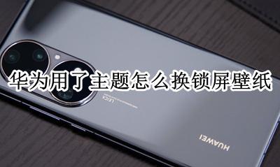 华为用了主题怎么换锁屏壁纸 华为手机用了主题怎么换锁屏壁纸