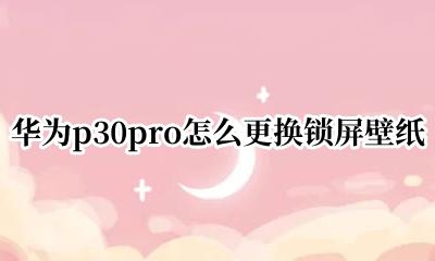 华为p30手机怎么换锁屏壁纸 华为p30pro怎么更换锁屏壁纸