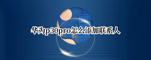 华为p30pro怎么添加联系人