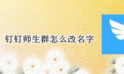 钉钉师生群怎么改名字 钉钉师生群怎么改群里的名字