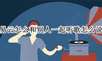 网易云和别人一起听歌怎么聊天 网易云怎么和别人一起听歌怎么说话