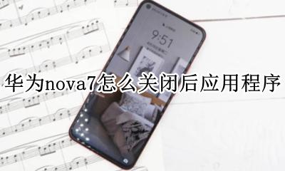 华为nova7怎么关闭后应用程序 华为nova7pro怎样关闭应用程序