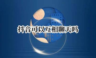 抖音也可以聊天吗 抖音可以互相聊天吗