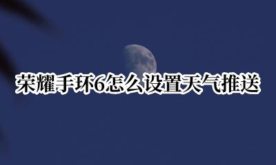 华为手环天气推送怎么搞 荣耀手环6怎么设置天气推送