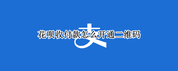 花呗收付款怎么开通二维码
