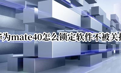 华为mate40怎么关闭软件 华为mate40怎么锁定软件不被关掉