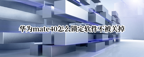 华为mate40怎么锁定软件不被关掉