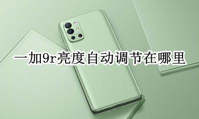 一加9t亮度自动调节 一加9r亮度自动调节在哪里