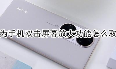 华为手机如何取消双击放大屏幕 华为手机双击屏幕放大功能怎么取消
