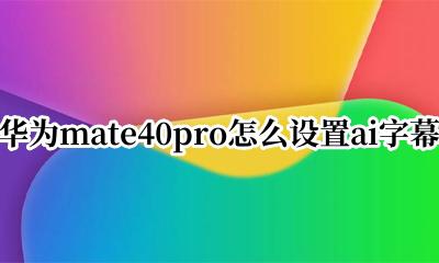 mate 40 pro ai字幕 华为mate40pro怎么设置ai字幕