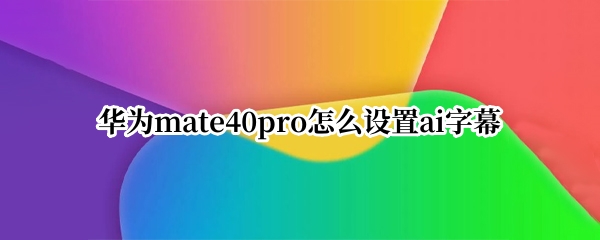 华为mate40pro怎么设置ai字幕