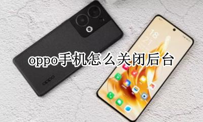 oppo手机怎么关闭后台 oppo手机怎么关闭已打开的软件