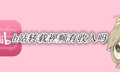 b站转载视频有收入吗 b站搬运视频有收入吗