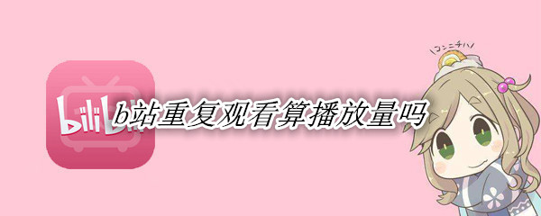 b站重复观看算播放量吗