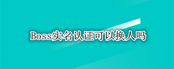 Boss实名认证可以换人吗