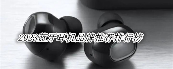 2023蓝牙耳机品牌推荐排行榜