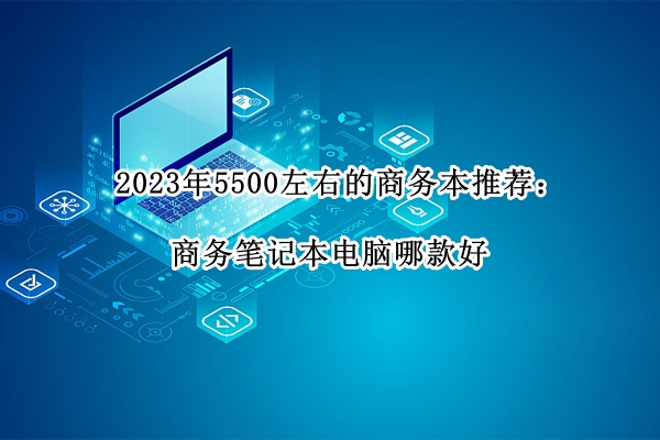 2023年5500左右的商务本推荐
