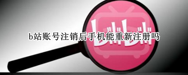 b站账号注销后手机能重新注册吗